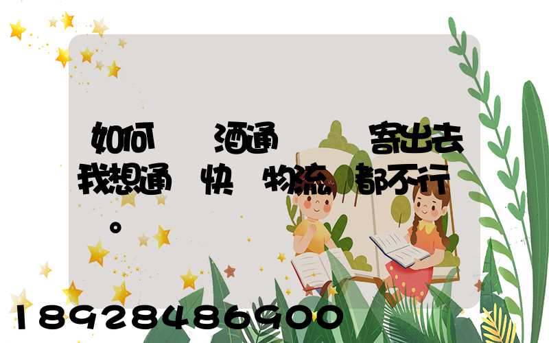 如何將黃酒通過貨運寄出去我想通過快遞物流,都不行。